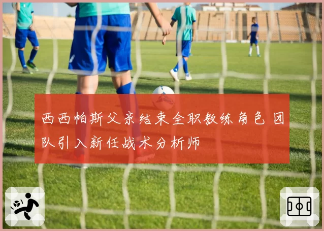西西帕斯父亲结束全职教练角色 团队引入新任战术分析师
