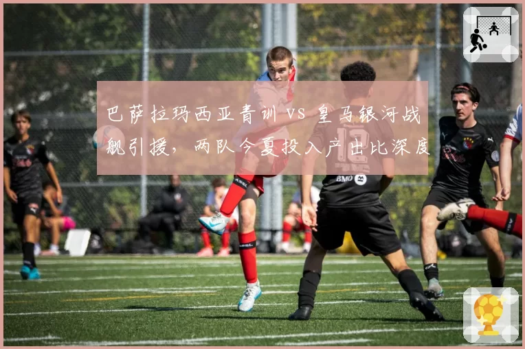 巴萨拉玛西亚青训 vs 皇马银河战舰引援，两队今夏投入产出比深度对比