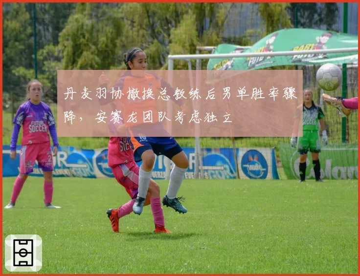 丹麦羽协撤换总教练后男单胜率骤降,安赛龙团队考虑独立