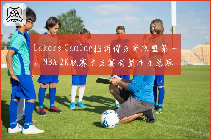 Lakers Gaming挡拆得分率联盟第一，NBA 2K联赛季后赛有望冲击总冠军