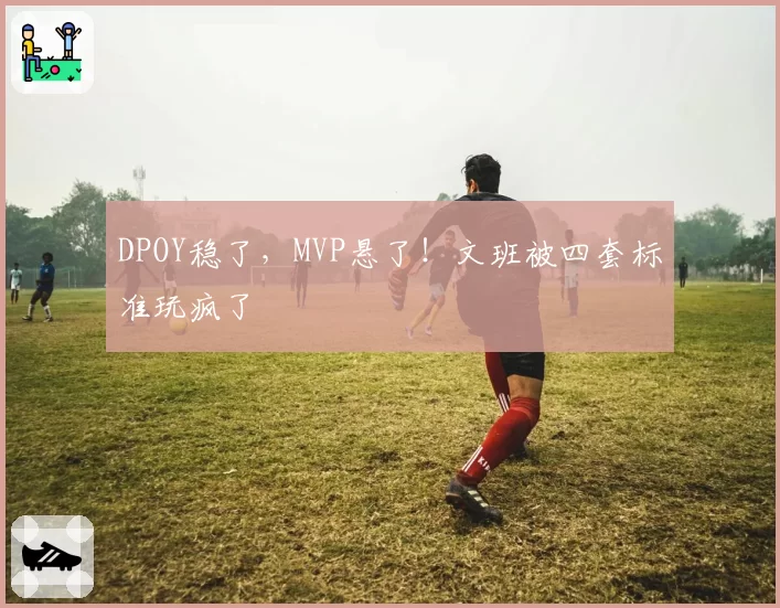 DPOY稳了,MVP悬了!文班被四套标准玩疯了