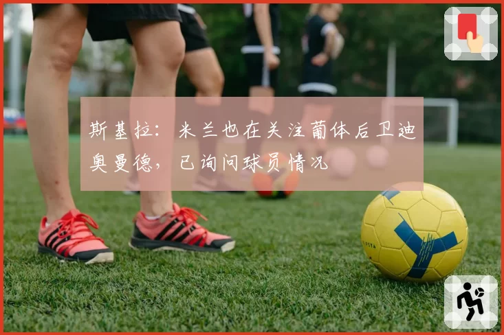 斯基拉：米兰也在关注葡体后卫迪奥曼德，已询问球员情况