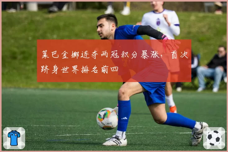 莱巴金娜连夺两冠积分暴涨,首次跻身世界排名前四