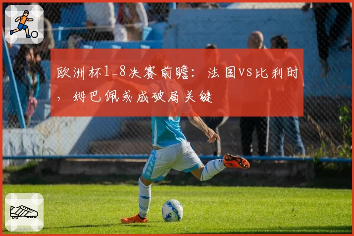 欧洲杯1_8决赛前瞻：法国vs比利时，姆巴佩或成破局关键