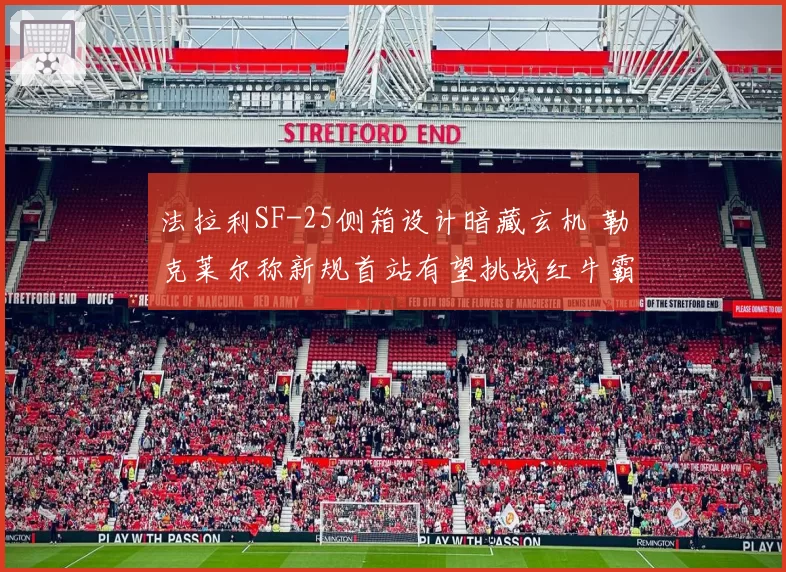 法拉利SF-25侧箱设计暗藏玄机 勒克莱尔称新规首站有望挑战红牛霸权