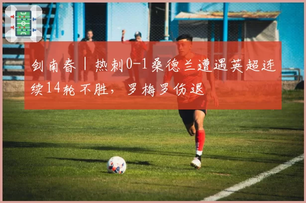 剑南春|热刺0-1桑德兰遭遇英超连续14轮不胜,罗梅罗伤退