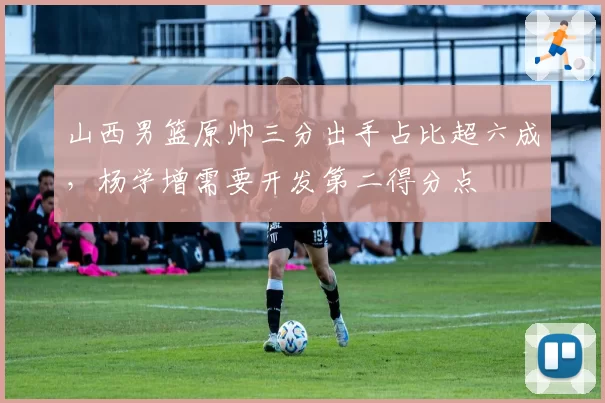 山西男篮原帅三分出手占比超六成，杨学增需要开发第二得分点