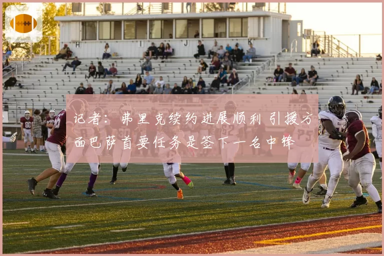 记者：弗里克续约进展顺利 引援方面巴萨首要任务是签下一名中锋