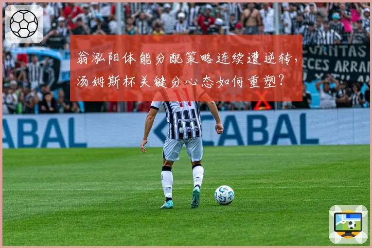 翁泓阳体能分配策略连续遭逆转,汤姆斯杯关键分心态如何重塑?