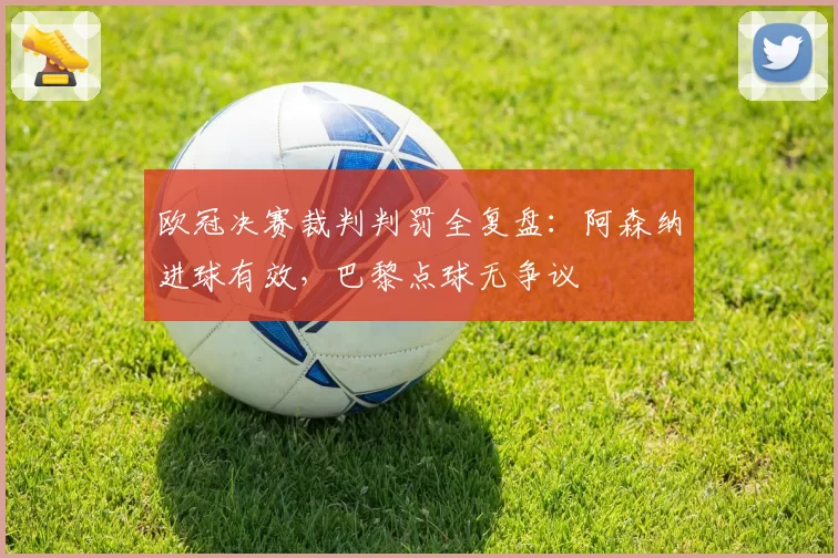 欧冠决赛裁判判罚全复盘：阿森纳进球有效，巴黎点球无争议