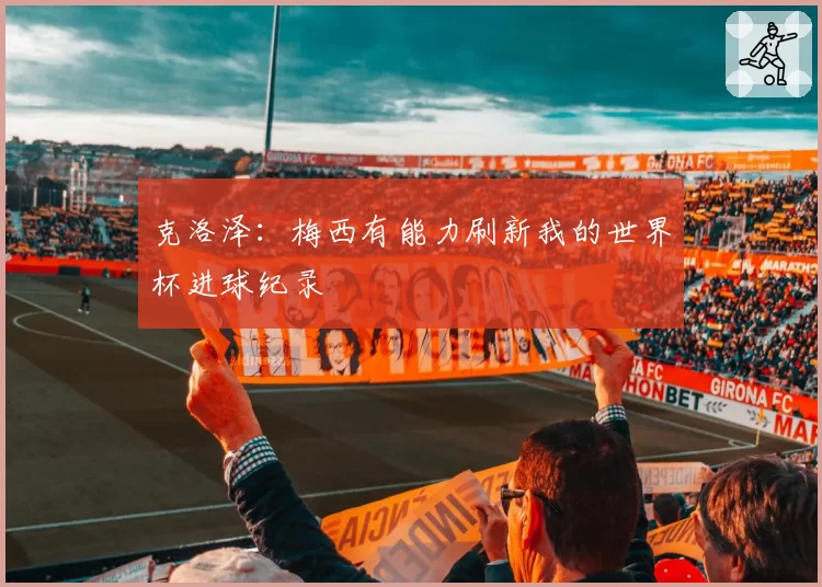 克洛泽:梅西有能力刷新我的世界杯进球纪录