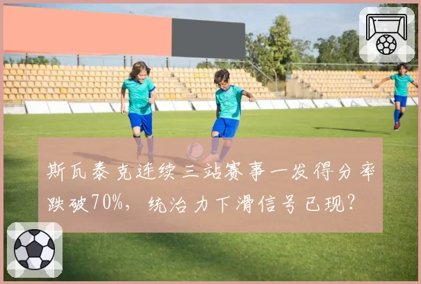 斯瓦泰克连续三站赛事一发得分率跌破70%,统治力下滑信号已现?