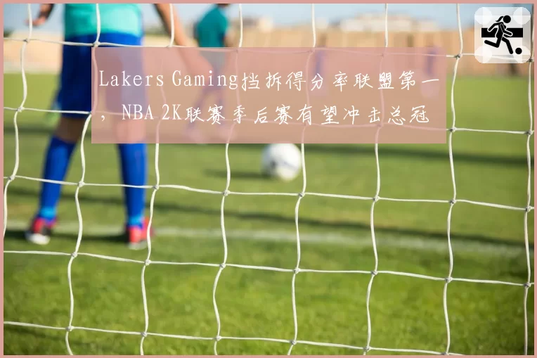Lakers Gaming挡拆得分率联盟第一，NBA 2K联赛季后赛有望冲击总冠军