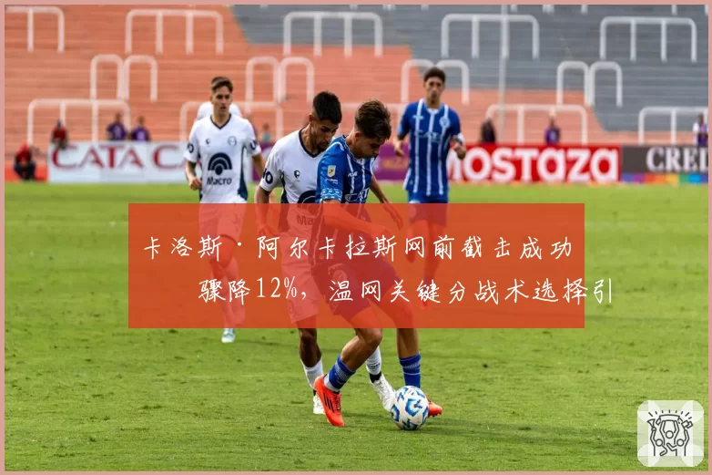 卡洛斯·阿尔卡拉斯网前截击成功率骤降12%,温网关键分战术选择引名宿质疑