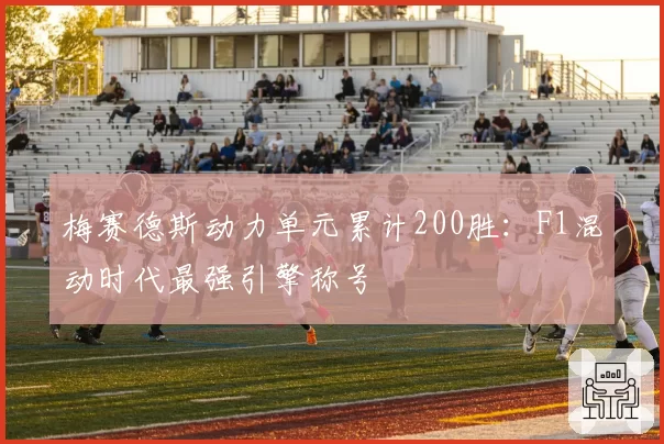 梅赛德斯动力单元累计200胜:F1混动时代最强引擎称号