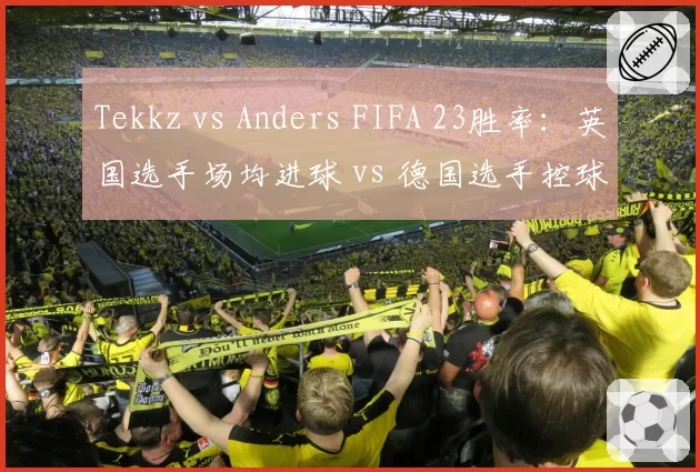 Tekkz vs Anders FIFA 23胜率：英国选手场均进球 vs 德国选手控球率