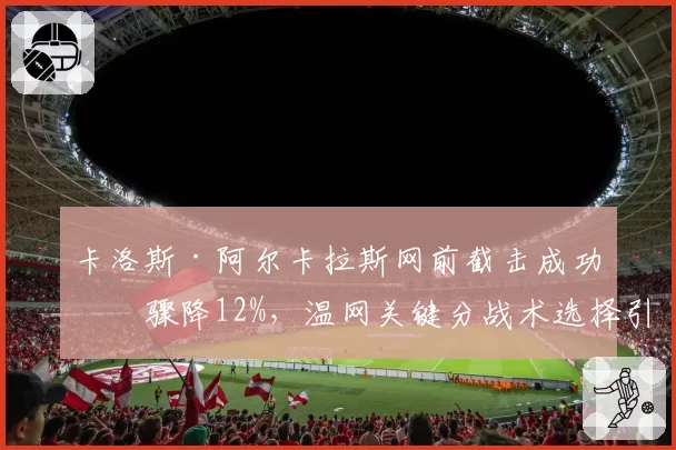 卡洛斯·阿尔卡拉斯网前截击成功率骤降12%,温网关键分战术选择引名宿质疑