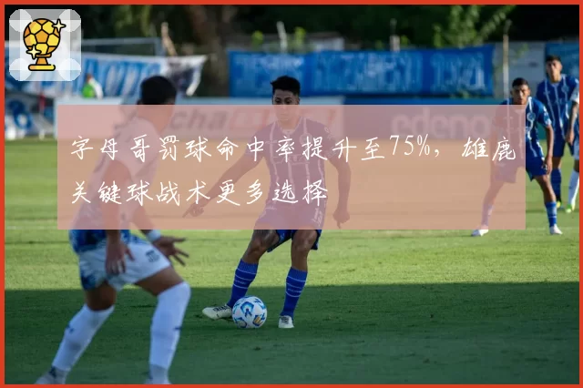 字母哥罚球命中率提升至75%，雄鹿关键球战术更多选择