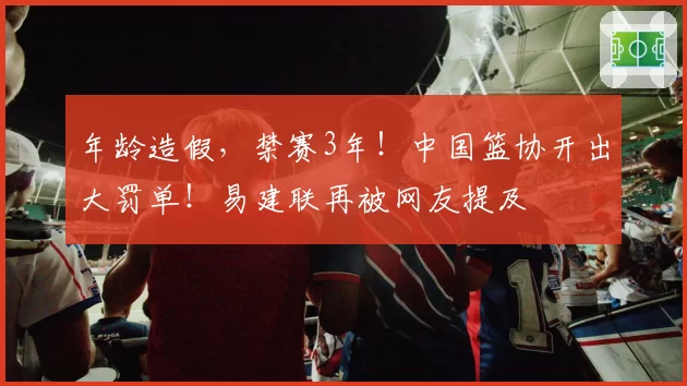 年龄造假,禁赛3年!中国篮协开出大罚单!易建联再被网友提及