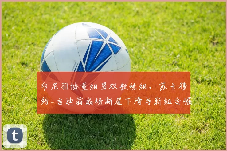 印尼羽协重组男双教练组，苏卡穆约_吉迪翁成绩断崖下滑与新组合崛起成对比