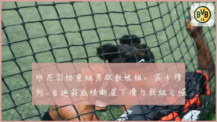 印尼羽协重组男双教练组，苏卡穆约_吉迪翁成绩断崖下滑与新组合崛起成对比