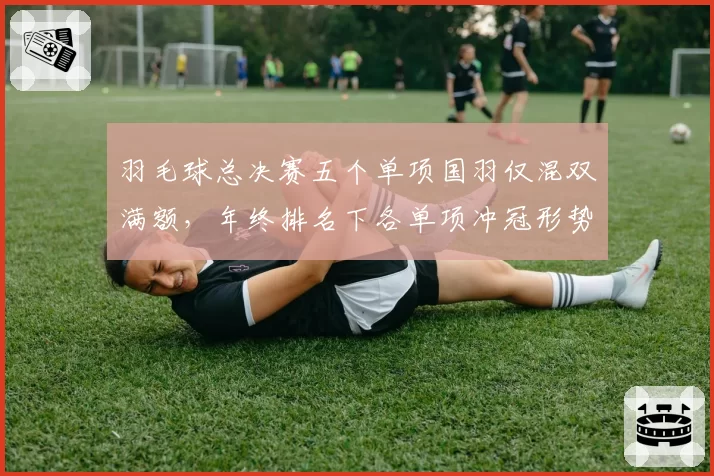 羽毛球总决赛五个单项国羽仅混双满额，年终排名下各单项冲冠形势孰优孰劣？