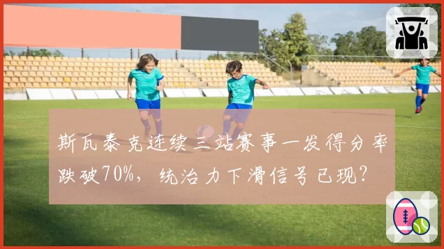 斯瓦泰克连续三站赛事一发得分率跌破70%，统治力下滑信号已现？