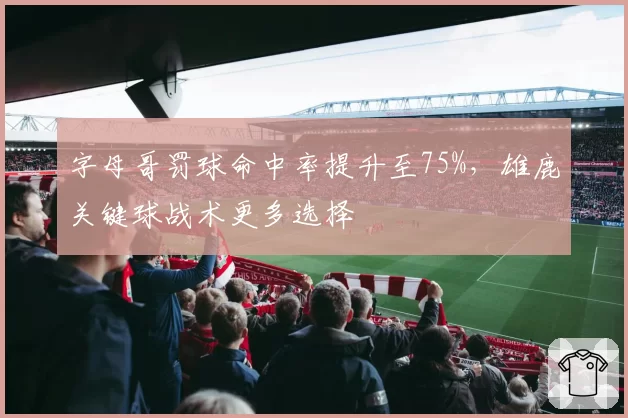 字母哥罚球命中率提升至75%，雄鹿关键球战术更多选择