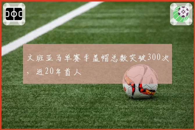 文班亚马单赛季盖帽总数突破300次，近20年首人