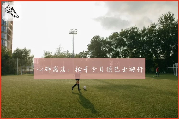 心碎离店，枪手今日顶巴士游行