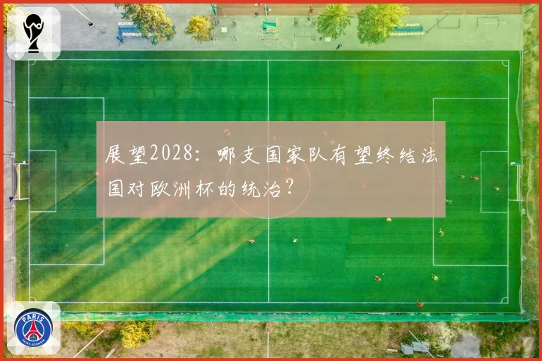 展望2028：哪支国家队有望终结法国对欧洲杯的统治？