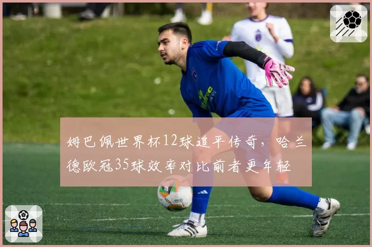 姆巴佩世界杯12球追平传奇，哈兰德欧冠35球效率对比前者更年轻