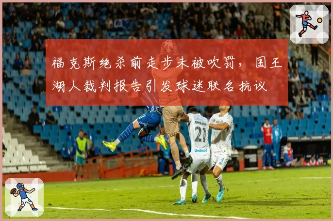 福克斯绝杀前走步未被吹罚,国王湖人裁判报告引发球迷联名抗议