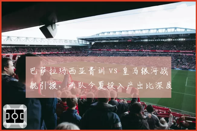巴萨拉玛西亚青训 vs 皇马银河战舰引援，两队今夏投入产出比深度对比