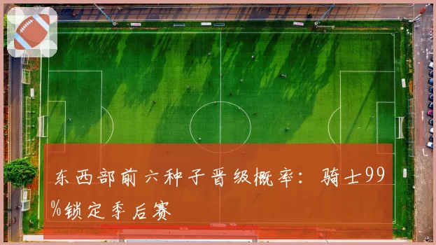 东西部前六种子晋级概率：骑士99%锁定季后赛