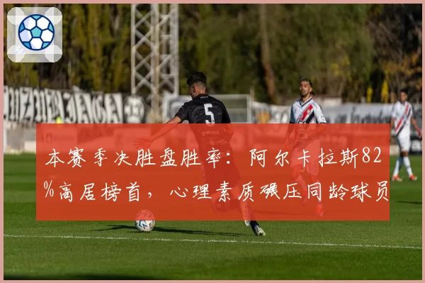 本赛季决胜盘胜率：阿尔卡拉斯82%高居榜首，心理素质碾压同龄球员