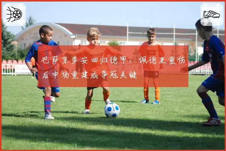 巴萨京多安回归德甲,佩德里重伤后中场重建成争冠关键