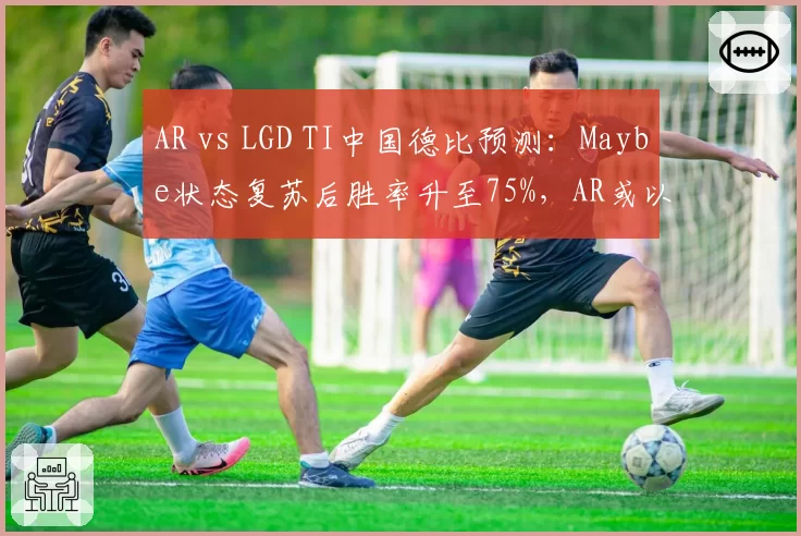 AR vs LGD TI中国德比预测：Maybe状态复苏后胜率升至75%，AR或以2-1险胜__br_
