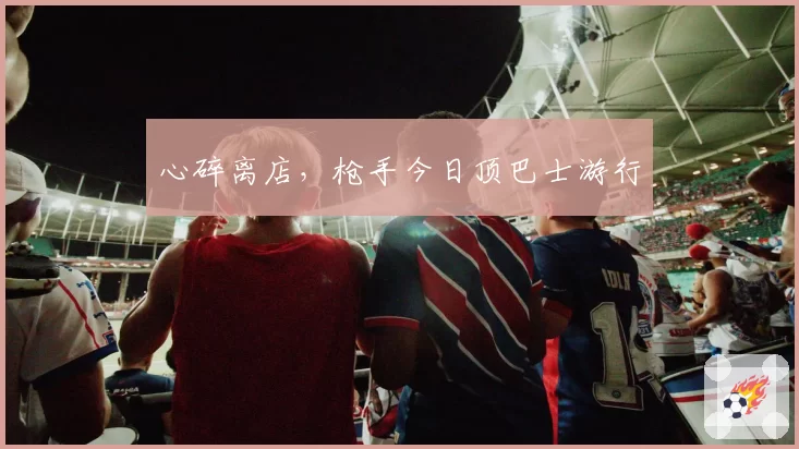 心碎离店,枪手今日顶巴士游行