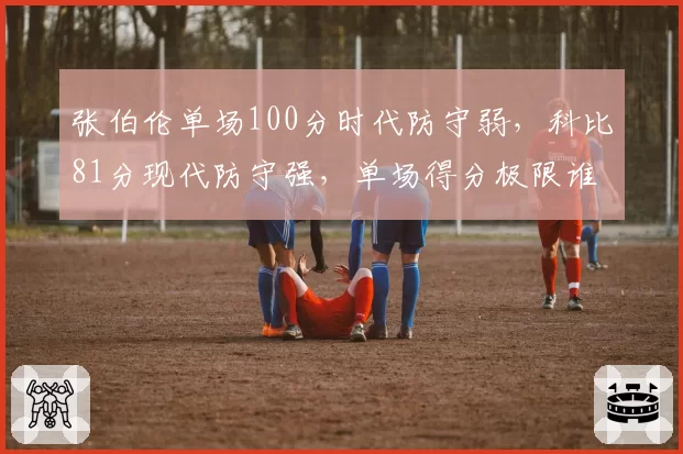 张伯伦单场100分时代防守弱，科比81分现代防守强，单场得分极限谁更难破