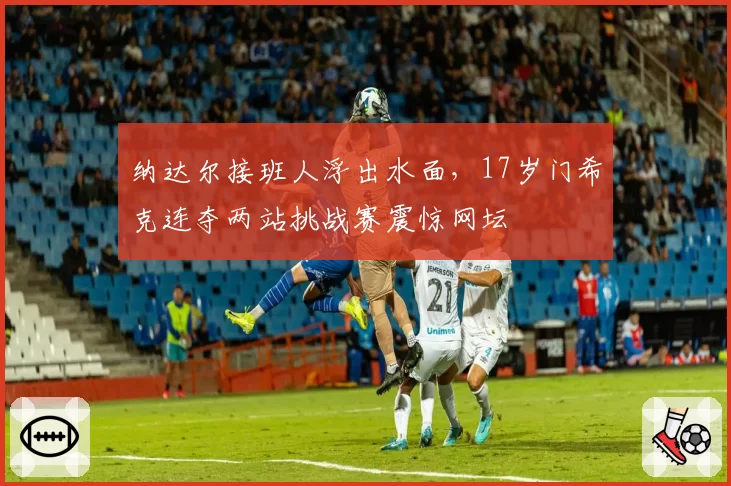纳达尔接班人浮出水面,17岁门希克连夺两站挑战赛震惊网坛