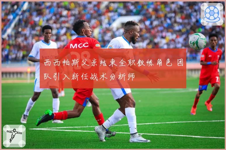 西西帕斯父亲结束全职教练角色 团队引入新任战术分析师