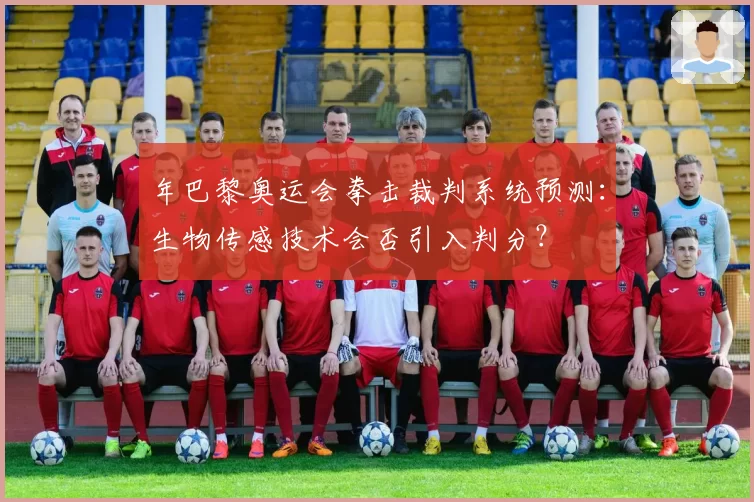 年巴黎奥运会拳击裁判系统预测:生物传感技术会否引入判分?