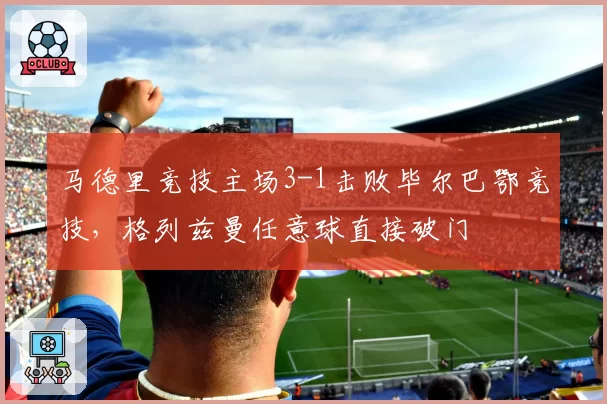 马德里竞技主场3-1击败毕尔巴鄂竞技，格列兹曼任意球直接破门