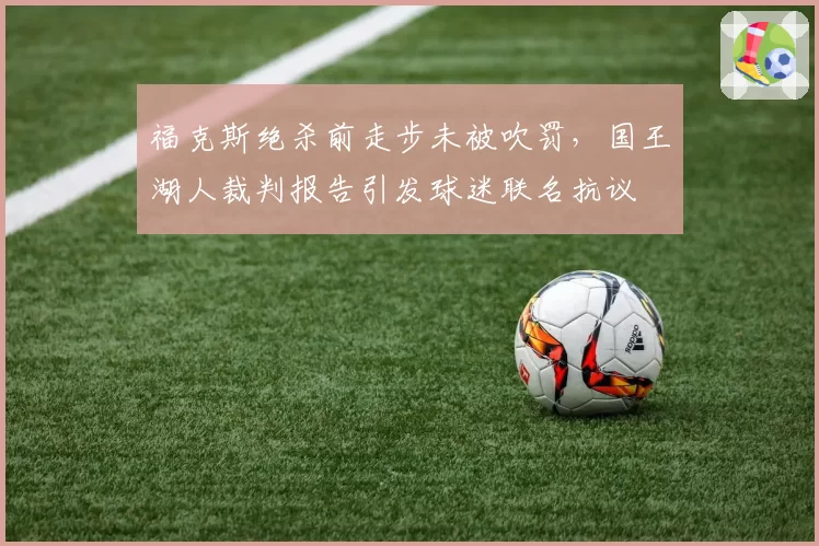 福克斯绝杀前走步未被吹罚,国王湖人裁判报告引发球迷联名抗议