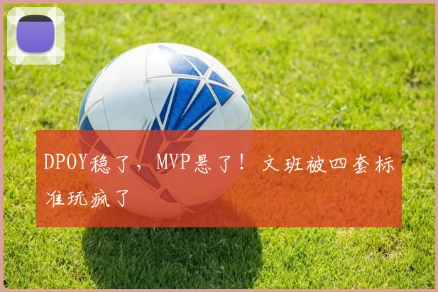 DPOY稳了,MVP悬了!文班被四套标准玩疯了