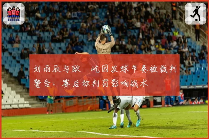 刘雨辰与欧烜屹因发球节奏被裁判警告，赛后称判罚影响战术