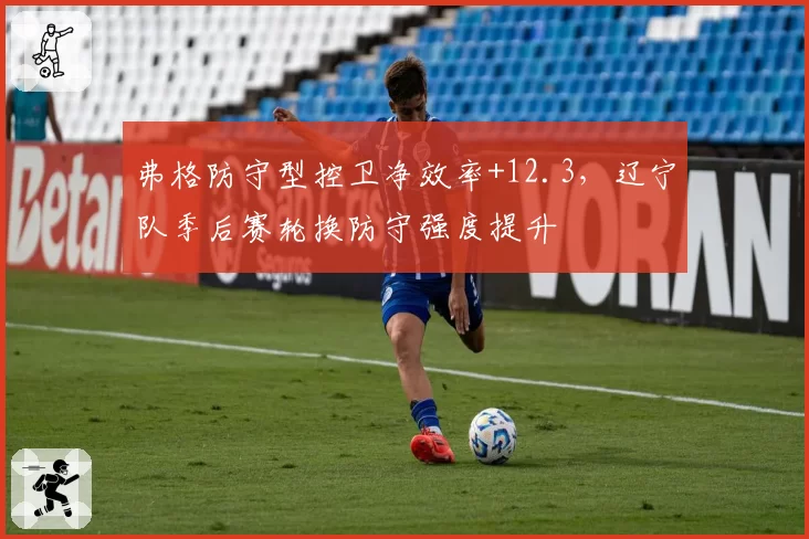 弗格防守型控卫净效率+12.3，辽宁队季后赛轮换防守强度提升