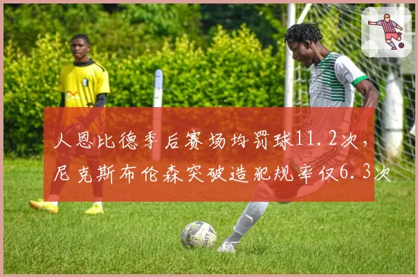 人恩比德季后赛场均罚球11.2次,尼克斯布伦森突破造犯规率仅6.3次