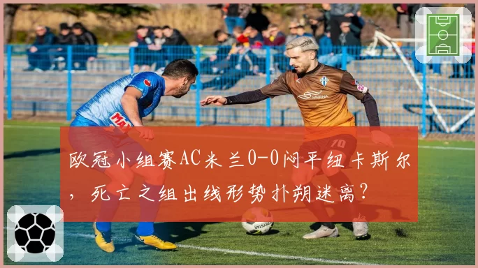 欧冠小组赛AC米兰0-0闷平纽卡斯尔，死亡之组出线形势扑朔迷离？